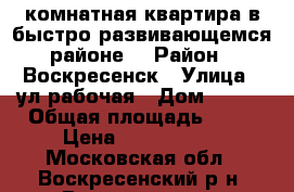 2-комнатная квартира в быстро развивающемся районе! › Район ­ Воскресенск › Улица ­ ул.рабочая › Дом ­ 106 › Общая площадь ­ 50 › Цена ­ 2 000 000 - Московская обл., Воскресенский р-н, Воскресенск г. Недвижимость » Квартиры продажа   